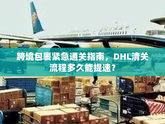跨境包裹紧急通关指南，DHL清关流程多久能提速？