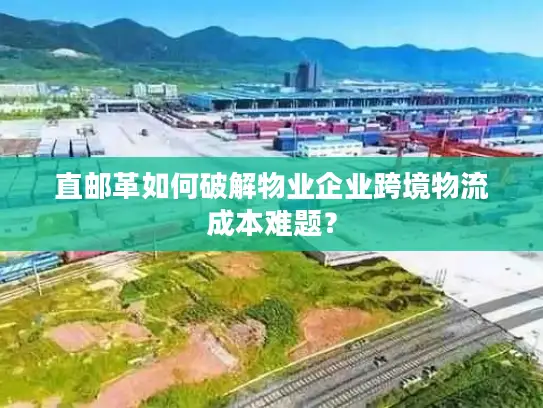 直邮革如何破解物业企业跨境物流成本难题？