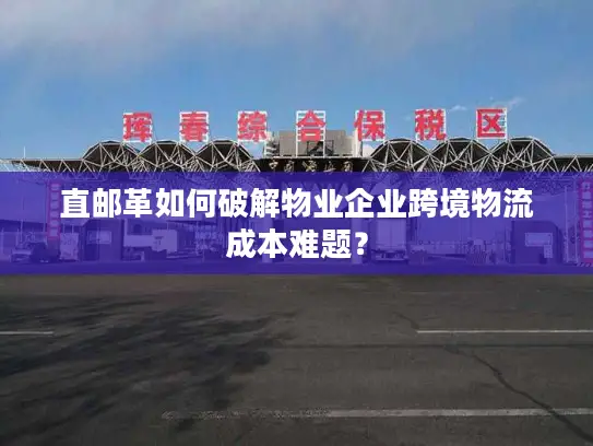 直邮革如何破解物业企业跨境物流成本难题？