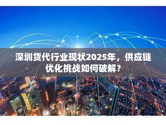 深圳货代行业现状2025年,供应链优化挑战如何破解? 深圳货代行业现状2025年,供应链优化挑战如何破解?