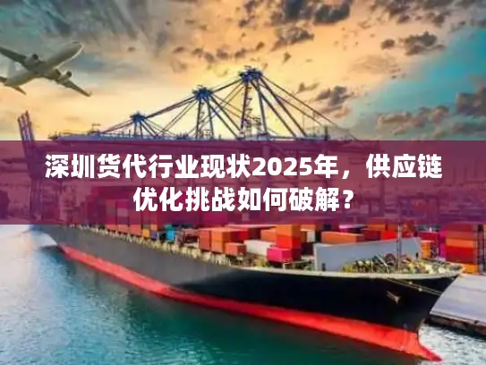 深圳货代行业现状2025年,供应链优化挑战如何破解? 深圳货代行业现状2025年,供应链优化挑战如何破解?
