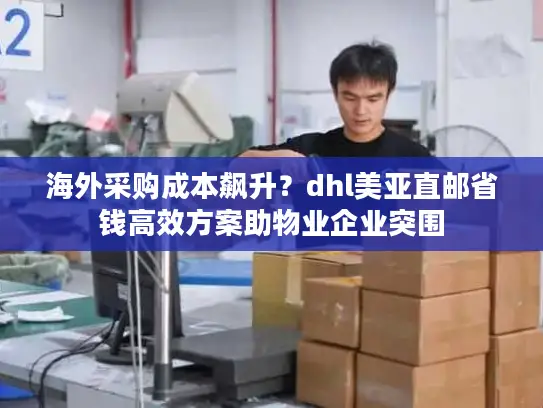 海外采购成本飙升？dhl美亚直邮省钱高效方案助物业企业突围