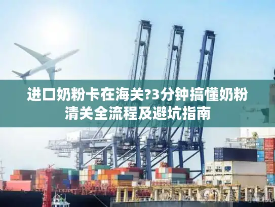 进口奶粉卡在海关?3分钟搞懂奶粉清关全流程及避坑指南