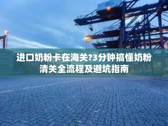 进口奶粉卡在海关?3分钟搞懂奶粉清关全流程及避坑指南
