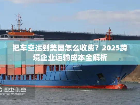 把车空运到美国怎么收费？2025跨境企业运输成本全解析