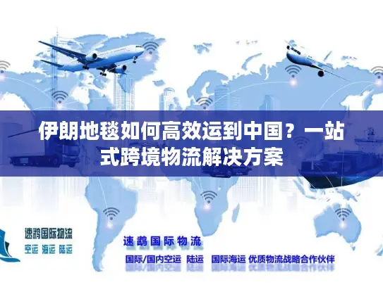 伊朗地毯如何高效运到中国？一站式跨境物流解决方案