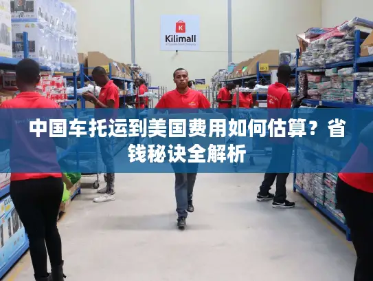 中国车托运到美国费用如何估算？省钱秘诀全解析
