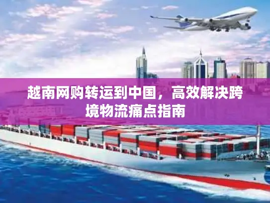 越南网购转运到中国，高效解决跨境物流痛点指南