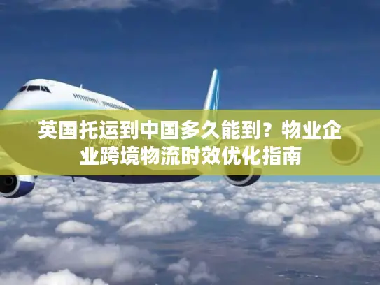 英国托运到中国多久能到？物业企业跨境物流时效优化指南