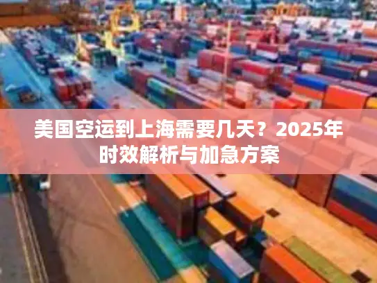美国空运到上海需要几天？2025年时效解析与加急方案