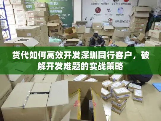 货代如何高效开发深圳同行客户,破解开发难题的实战策略 货代如何高效开发深圳同行客户,破解开发难题的实战策略