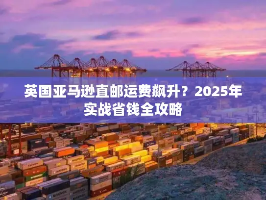 英国亚马逊直邮运费飙升？2025年实战省钱全攻略