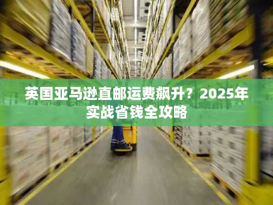 英国亚马逊直邮运费飙升？2025年实战省钱全攻略