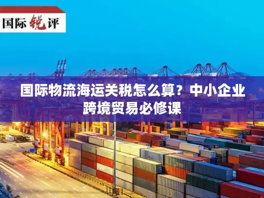 国际物流海运关税怎么算？中小企业跨境贸易必修课
