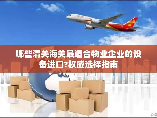 哪些清关海关最适合物业企业的设备进口?权威选择指南