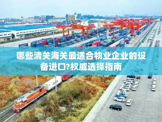 哪些清关海关最适合物业企业的设备进口?权威选择指南