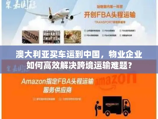 澳大利亚买车运到中国，物业企业如何高效解决跨境运输难题？