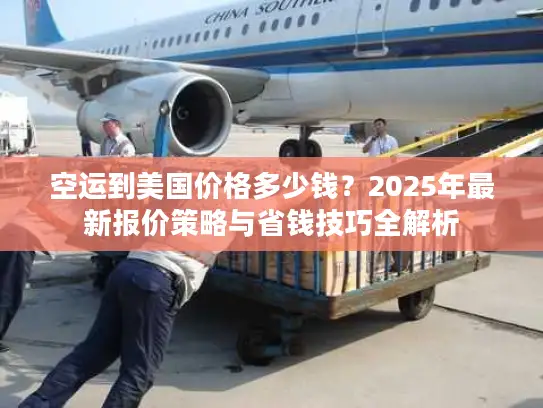 空运到美国价格多少钱？2025年最新报价策略与省钱技巧全解析