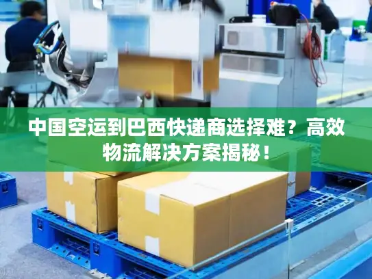 中国空运到巴西快递商选择难？高效物流解决方案揭秘！