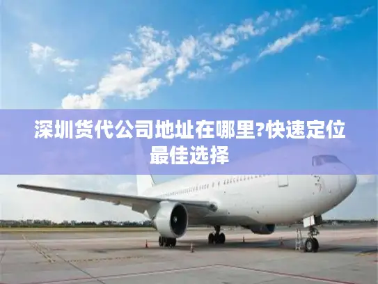 深圳货代公司地址在哪里?快速定位最佳选择