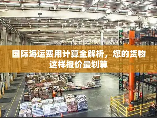 国际海运费用计算全解析，您的货物这样报价最划算