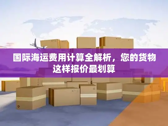国际海运费用计算全解析，您的货物这样报价最划算