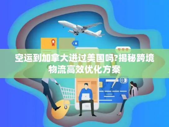 空运到加拿大进过美国吗?揭秘跨境物流高效优化方案