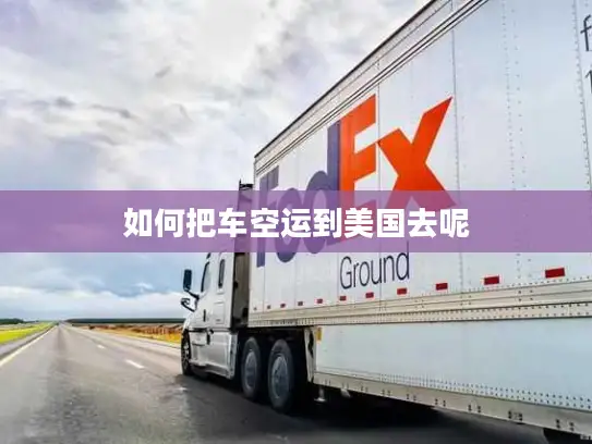 如何把车空运到美国去呢
