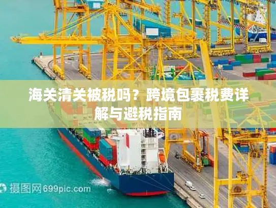 海关清关被税吗？跨境包裹税费详解与避税指南