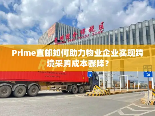 Prime直邮如何助力物业企业实现跨境采购成本骤降？