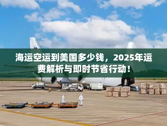 海运空运到美国多少钱，2025年运费解析与即时节省行动！