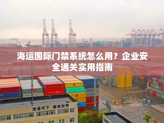 海运国际门禁系统怎么用？企业安全通关实用指南