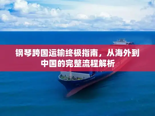 钢琴跨国运输终极指南，从海外到中国的完整流程解析