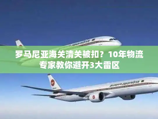 罗马尼亚海关清关被扣？10年物流专家教你避开3大雷区