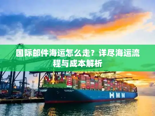 国际邮件海运怎么走？详尽海运流程与成本解析