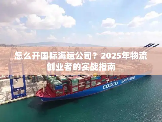 怎么开国际海运公司？2025年物流创业者的实战指南