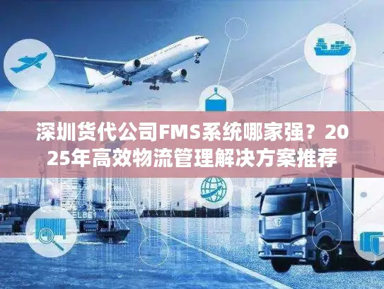 深圳货代公司FMS系统哪家强？2025年高效物流管理解决方案推荐
