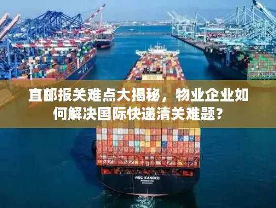 直邮报关难点大揭秘，物业企业如何解决国际快递清关难题？
