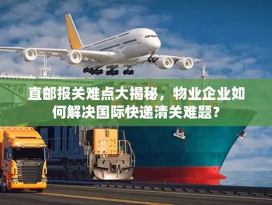 直邮报关难点大揭秘，物业企业如何解决国际快递清关难题？