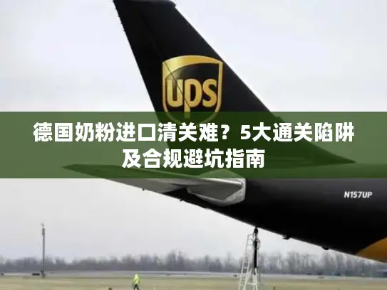 德国奶粉进口清关难？5大通关陷阱及合规避坑指南