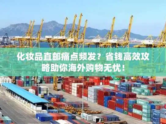 化妆品直邮痛点频发？省钱高效攻略助你海外购物无忧！