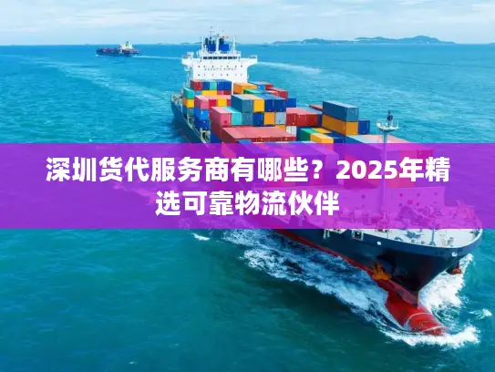 深圳货代服务商有哪些?2025年精选可靠物流伙伴 深圳货代服务商有哪些?2025年精选可靠物流伙伴