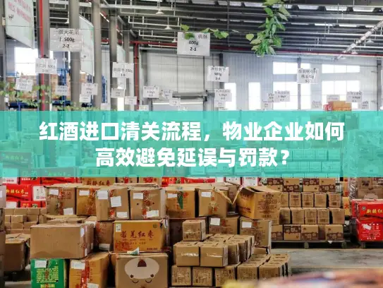 红酒进口清关流程，物业企业如何高效避免延误与罚款？