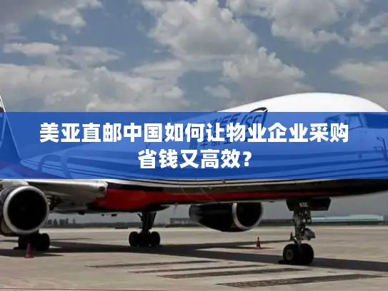 美亚直邮中国如何让物业企业采购省钱又高效? 美亚直邮中国如何让物业企业采购省钱又高效?