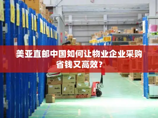 美亚直邮中国如何让物业企业采购省钱又高效? 美亚直邮中国如何让物业企业采购省钱又高效?