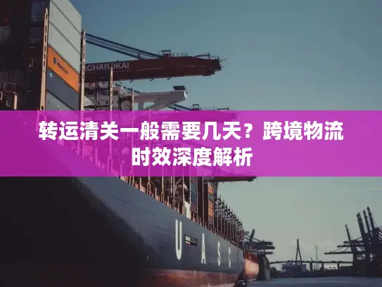 转运清关一般需要几天？跨境物流时效深度解析