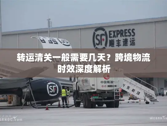 转运清关一般需要几天？跨境物流时效深度解析