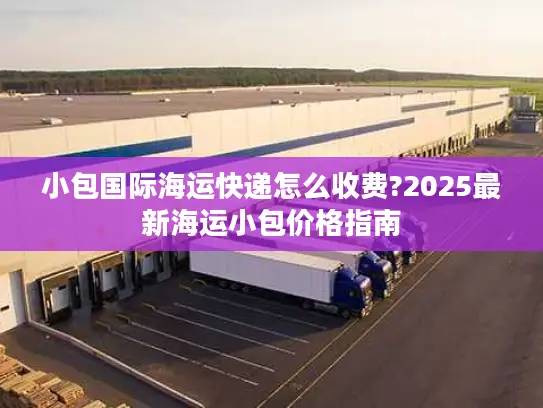 小包国际海运快递怎么收费?2025最新海运小包价格指南