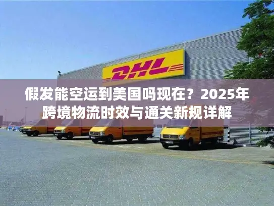 假发能空运到美国吗现在？2025年跨境物流时效与通关新规详解