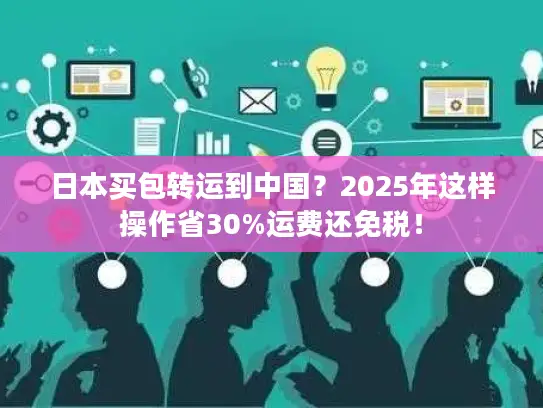 日本买包转运到中国？2025年这样操作省30%运费还免税！